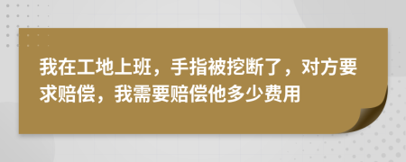 我在工地上班，手指被挖断了，对方要求赔偿，我需要赔偿他多少费用