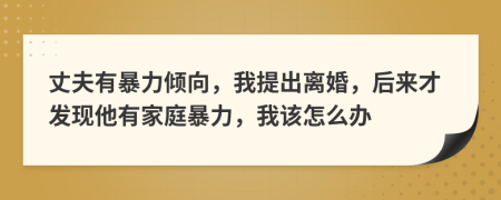 丈夫有暴力倾向，我提出离婚，后来才发现他有家庭暴力，我该怎么办