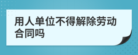 用人单位不得解除劳动合同吗