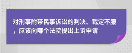 对刑事附带民事诉讼的判决、裁定不服，应该向哪个法院提出上诉申请