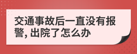 交通事故后一直没有报警, 出院了怎么办