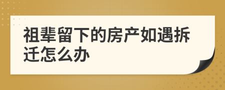 祖辈留下的房产如遇拆迁怎么办