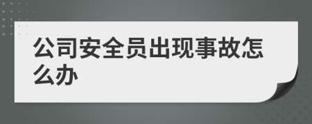 公司安全员出现事故怎么办