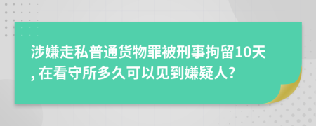 涉嫌走私普通货物罪被刑事拘留10天, 在看守所多久可以见到嫌疑人?