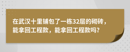 在武汉十里铺包了一栋32层的砌砖，能拿回工程款，能拿回工程款吗？