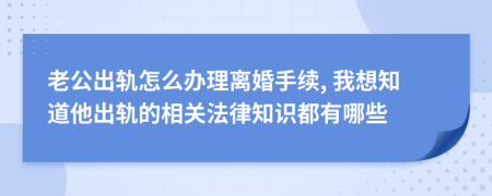 老公出轨怎么办理离婚手续, 我想知道他出轨的相关法律知识都有哪些