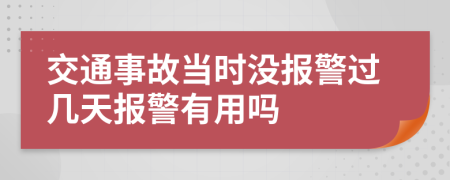 交通事故当时没报警过几天报警有用吗