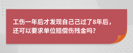 工伤一年后才发现自己己过了8年后，还可以要求单位赔偿伤残金吗？