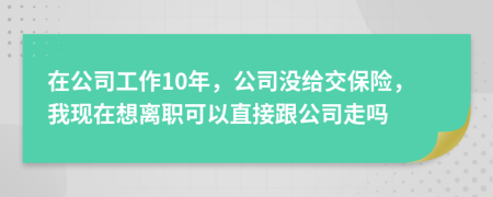 在公司工作10年，公司没给交保险，我现在想离职可以直接跟公司走吗