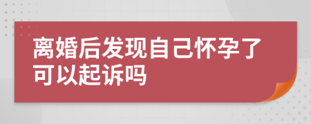 离婚后发现自己怀孕了可以起诉吗