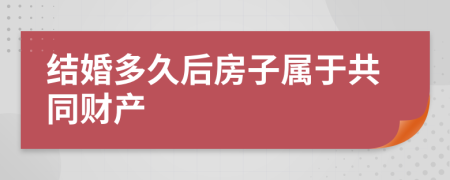 结婚多久后房子属于共同财产