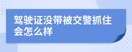 驾驶证没带被交警抓住会怎么样