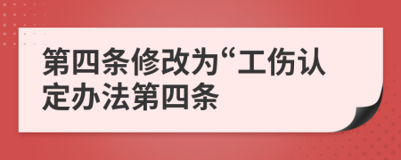 第四条修改为“工伤认定办法第四条