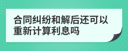 合同纠纷和解后还可以重新计算利息吗