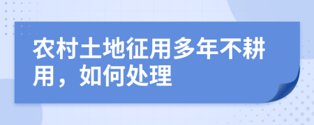 农村土地征用多年不耕用，如何处理