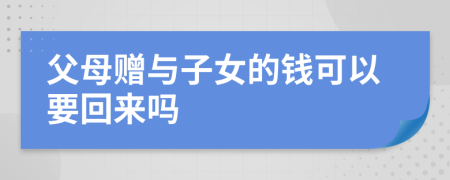 父母赠与子女的钱可以要回来吗