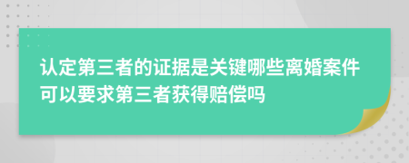 认定第三者的证据是关键哪些离婚案件可以要求第三者获得赔偿吗