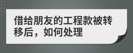 借给朋友的工程款被转移后，如何处理