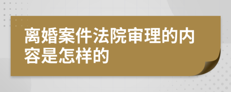 离婚案件法院审理的内容是怎样的