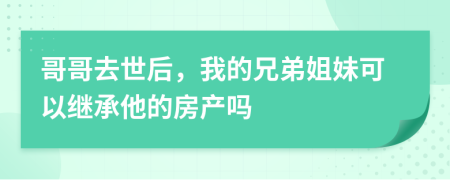 哥哥去世后，我的兄弟姐妹可以继承他的房产吗