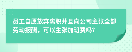 员工自愿放弃离职并且向公司主张全部劳动报酬，可以主张加班费吗？