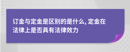 订金与定金是区别的是什么, 定金在法律上是否具有法律效力