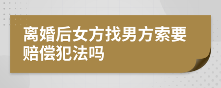 离婚后女方找男方索要赔偿犯法吗