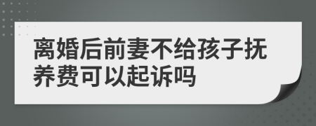 离婚后前妻不给孩子抚养费可以起诉吗