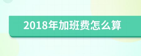 2018年加班费怎么算