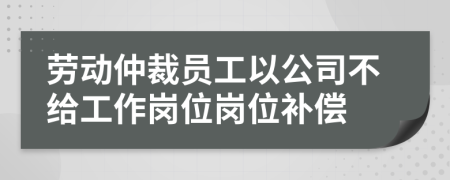 劳动仲裁员工以公司不给工作岗位岗位补偿