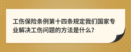 工伤保险条例第十四条规定我们国家专业解决工伤问题的方法是什么？