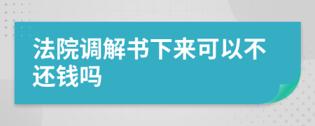 法院调解书下来可以不还钱吗