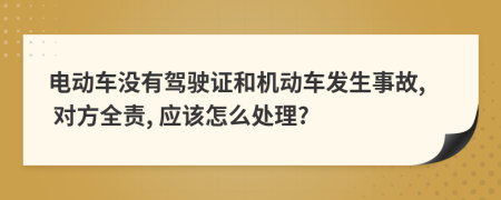 电动车没有驾驶证和机动车发生事故, 对方全责, 应该怎么处理?