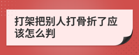 打架把别人打骨折了应该怎么判