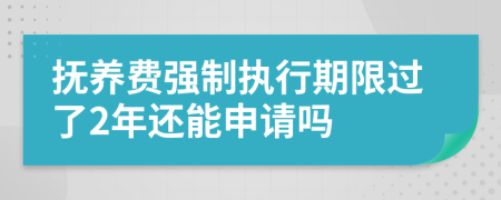 抚养费强制执行期限过了2年还能申请吗