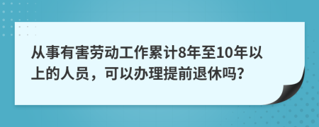 从事有害劳动工作累计8年至10年以上的人员，可以办理提前退休吗？