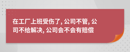 在工厂上班受伤了, 公司不管, 公司不给解决, 公司会不会有赔偿
