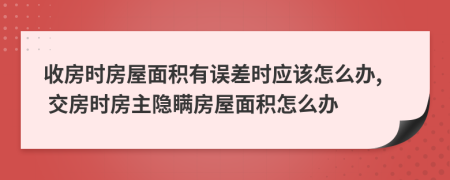 收房时房屋面积有误差时应该怎么办, 交房时房主隐瞒房屋面积怎么办