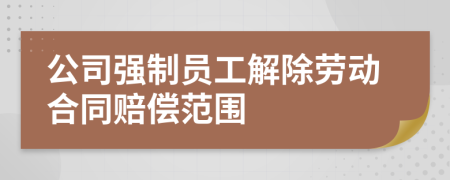 公司强制员工解除劳动合同赔偿范围