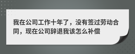 我在公司工作十年了，没有签过劳动合同，现在公司辞退我该怎么补偿