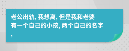 老公出轨, 我想离, 但是我和老婆有一个自己的小孩, 两个自己的名字,