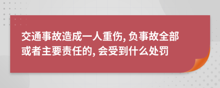 交通事故造成一人重伤, 负事故全部或者主要责任的, 会受到什么处罚