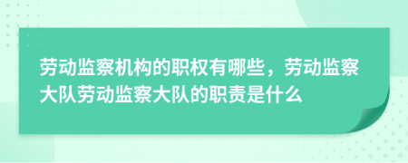 劳动监察机构的职权有哪些，劳动监察大队劳动监察大队的职责是什么