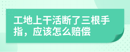 工地上干活断了三根手指，应该怎么赔偿