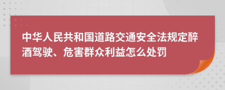 中华人民共和国道路交通安全法规定醉酒驾驶、危害群众利益怎么处罚