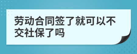 劳动合同签了就可以不交社保了吗