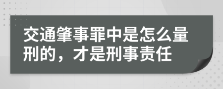 交通肇事罪中是怎么量刑的，才是刑事责任