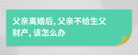 父亲离婚后, 父亲不给生父财产, 该怎么办