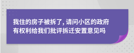 我住的房子被拆了, 请问小区的政府有权利给我们批评拆迁安置意见吗