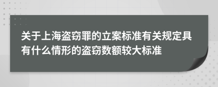 关于上海盗窃罪的立案标准有关规定具有什么情形的盗窃数额较大标准